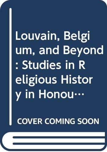 Louvain, Belgium, and Beyond Studies in Religious History in Honour of Leo Kenis