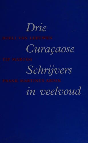 Drie Curaçaose schrijvers in veelvoud: Boeli van Leeuwen, Tip Marugg, Frank Martinus Arion (Dutch Edition)