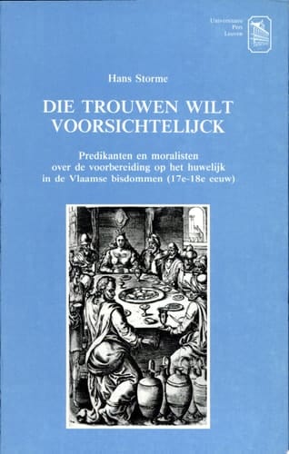 Die trouwen wilt voorsichtelijck predikanten en moralisten over de voorbereiding op het huwelijk in de Vlaamse bisdommen (17e-18e eeuw)