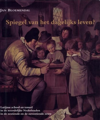 Spiegel van het dagelijks leven? Latijnse school en toneel in de noordelijke Nederlanden in de zestiende en de zeventiende eeuw