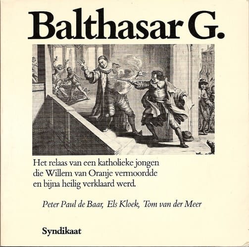 Balthasar G.: het relaas van een katholieke jongen die Willem van Oranje vermoordde en bijna heilig verklaard werd