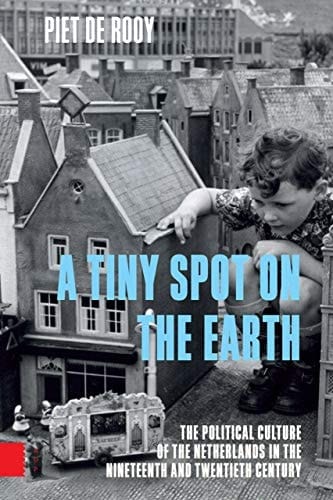 A Tiny Spot on the Earth The Political Culture of the Netherlands in the Nineteenth and Twentieth Century