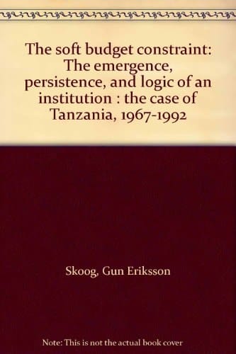 The Soft Budget Constraint The Emergence, Persistence, and Logic of an Institution : the Case of Tanzania, 1967-1992