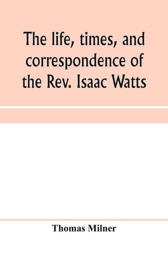 The Life, Times, and Correspondence of the Rev. Isaac Watts