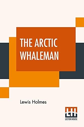 The Arctic Whaleman Or, Winter In The Arctic Ocean: Being A Narrative Of The Wreck Of The Whale Ship Citizen, Of New Bedford, In The Arctic Ocean, Lat. 68° 10' N., Lon. 180° W., Sept. 25, 1852, Commanded By Thomas Howes Norton, Of Edgartown, And The Subsequent Sufferings Of H