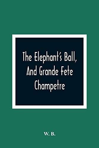 The Elephant'S Ball, And Grande Fete Champetre Intended As A Companion To Those Much Admired Pieces, The Butterfly'S Ball, And The Peacock "At Home"
