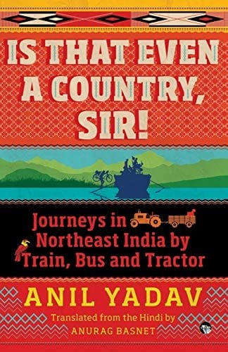 Is That Even a Country, Sir! Journeys in Northeast India by Train, Bus and Tractor