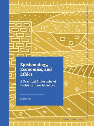 Epistemology, Economics, and Ethics A Practical Philosophy of Prehistoric Archaeology