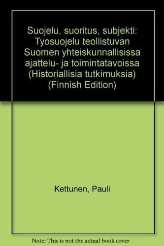Suojelu, suoritus, subjekti: Työsuojelu teollistuvan Suomen yhteiskunnallisissa ajattelu- ja toimintatavoissa (Historiallisia tutkimuksia) (Finnish Edition)