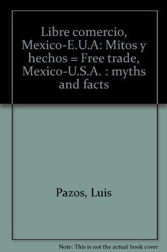 Libre comercio, México-E.U.A: Mitos y hechos = Free trade, Mexico-U.S.A. : myths and facts (Spanish Edition)