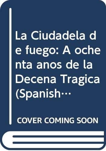 La Ciudadela de fuego: A ochenta años de la Decena Trágica (Spanish Edition)