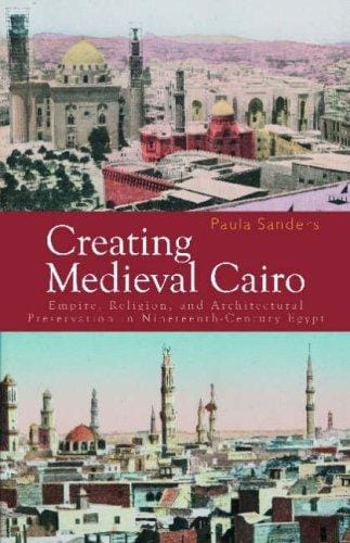 Creating medieval Cairo: empire, religion, and architectural preservation in nineteenth-century Egypt