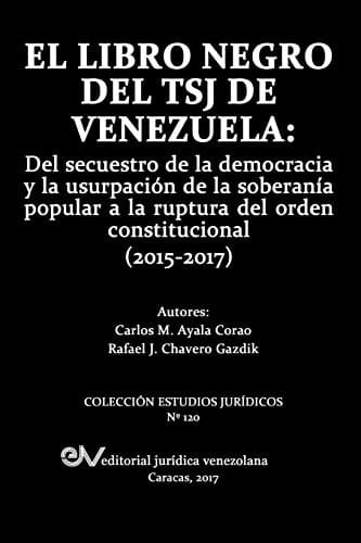 El libro negro del TSJ de Venezuela del secuestro de la democracia y la usurpación de la soberanía popular a la ruptura del orden constitucional (2015-2017)
