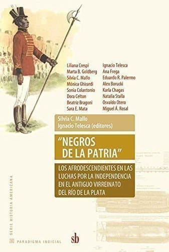 "Negros de la Patria" los afrodescendientes en las luchas por la independencia en el antiguo Virreinato del Río de la Plata