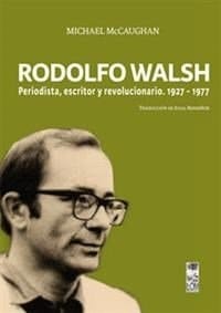 Rodolfo Walsh. Periodista Escritor Y Revolucionario 1927-1977