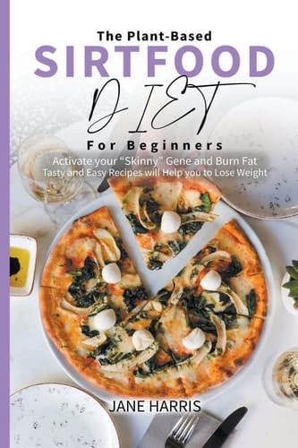 The Plant-Based Sirtfood Diet for Beginners Activate Your "Skinny" Gene and Burn Fat. Tasty and Easy Recipes Will Help You to Lose Weight.