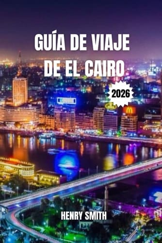 GUÍA DE VIAJE DE EL CAIRO 2026: LOS SECRETOS DE LA CIUDAD ETERNA PARA AVENTURAS INOLVIDABLES (Spanish Edition)