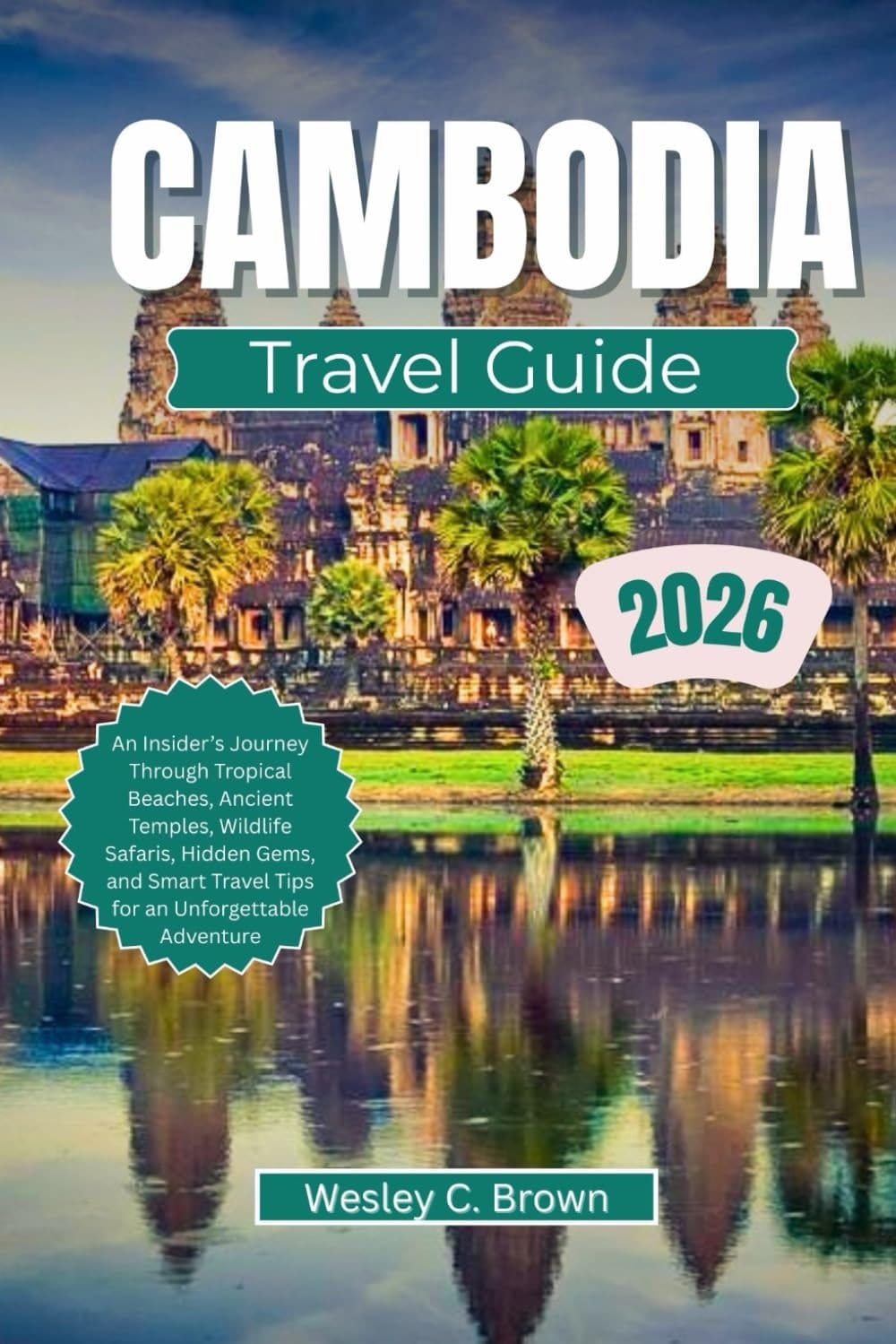 CAMBODIA TRAVEL GUIDE 2026: An Insider’s Journey Through Tropical Beaches, Ancient Temples, Wildlife Safaris, Hidden Gems, and Smart Travel Tips for an Unforgettable Adventure