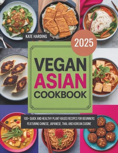Vegan Asian Cookbook: 100+ QUICK AND HEALTHY PLANT-BASED RECIPES FOR BEGINNERS FEATURING CHINESE, JAPANESE, THAI, AND KOREAN CUISINE