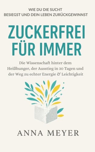 Zuckerfrei für immer - Wie du die Sucht besiegst und dein Leben zurückgewinnst: Die Wissenschaft hinter dem Heißhunger, der Ausstieg in 30 Tagen und der Weg zu echter Energie & Leichtigkeit
