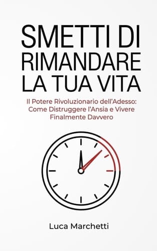 SMETTI DI RIMANDARE LA TUA VITA: Il Potere Rivoluzionario dell’Adesso : Come Distruggere l’Ansia e Vivere Finalmente Davvero