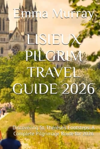 LISIEUX PILGRIM TRAVEL GUIDE 2026: Discovering St. Thérèse’s Footsteps: A Complete Pilgrimage Route for 2026