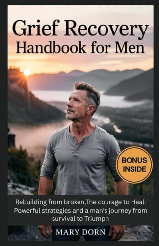 Grief Recovery Handbook for Men Rebuilding from Broken, The Courage to Heal: Powerful Strategies and a Man's Journey from Survival to Triumph