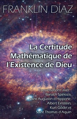La Certitude Mathématique de l’Existence de Dieu: Conversations avec Baruch Spinoza, Saint Augustin d’Hippone, Albert Einstein, Kurt Gödel et Saint Thomas d’Aquin (French Edition)
