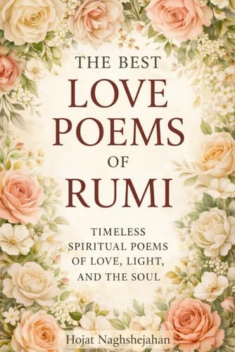 The Best Love Poems of Rumi - A Timeless Collection of Rumi's Most Passionate and Spiritual Love Poems - Translated by a Native Farsi Speaker