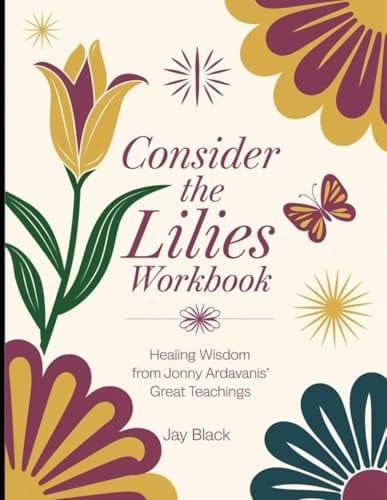 Consider The Lilies Workbook: Healing Wisdom from Jonny Ardavanis' Great Teachings