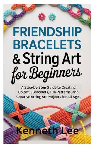 Friendship Bracelets & String Art for Beginners: A Step-by-Step Guide to Creating Colorful Bracelets, Fun Patterns, and Creative String Art Projects for All Ages