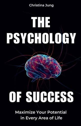 The Psychology of Success: Maximize Your Potential in Every Area of Life