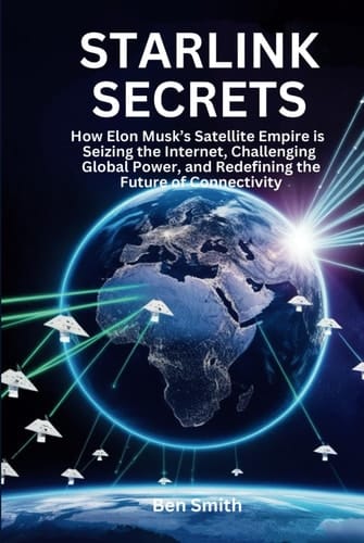 Starlink Secrets: How Elon Musk’s Satellite Empire is Seizing the Internet, Challenging Global Power, and Redefining the Future of Connectivity (Tech ... Update, Gadgets, AI, Inventions and Reviews)