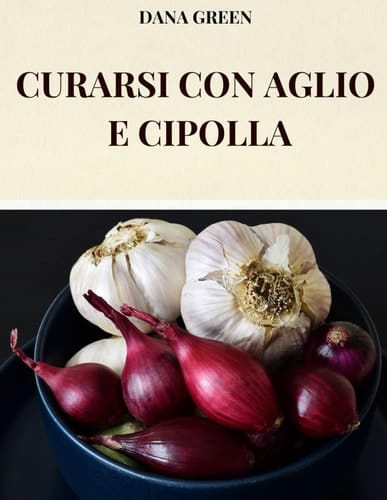 Curarsi Con Aglio E Cipolla - Tutte Le Peoprieta' Benefiche E Curative Dell'aglio E Della Cipolla