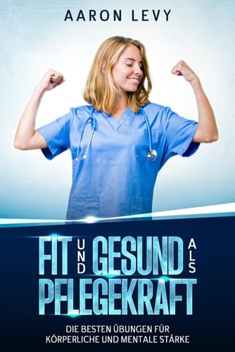Fit und Gesund als Pflegekraft - Die besten Übungen für körperliche und mentale Stärke - Für Pflegepersonal, Pflegekräfte, Inklusive Trainingsplan und Ernährungstipps, Illustrationen effektiver Übungen