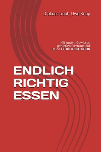 ENDLICH RICHTIG ESSEN: Mit gutem Gewissen ehrlich genießen - Vertraue auf Deine ETHIK & INTUITION (German Edition)