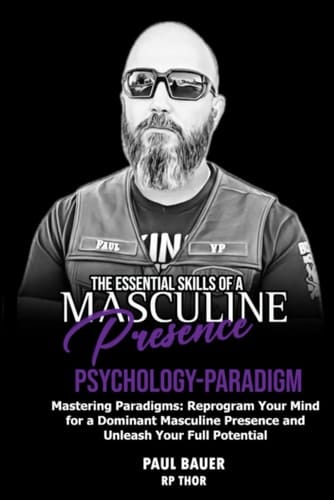 Essential Skills of a Masculine Presence: Psychology – Paradigm: Mastering Paradigms: Reprogram Your Mind for a Dominant Masculine Presence and Unleash Your Full Potential