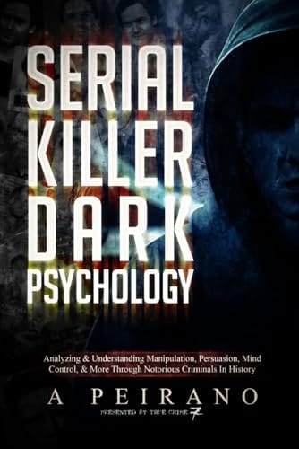 Serial Killer Dark Psychology: Analyzing & Understanding Manipulation, Persuasion, Mind Control, & More Through Notorious Criminals In History