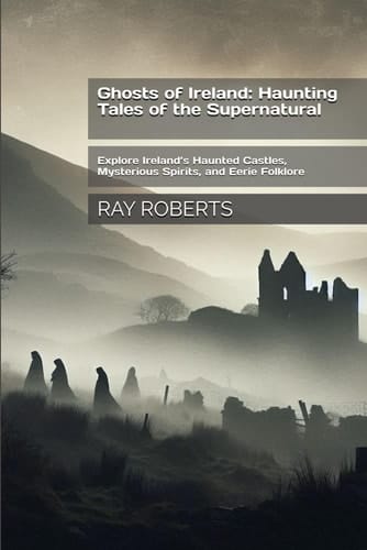 Ghosts of Ireland Haunting Tales of the Supernatural: Explore Ireland's Haunted Castles, Mysterious Spirits, and Eerie Folklore