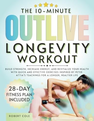 The 10-Minute Outlive Longevity Workout Build Strength, Increase Energy, and Revitalize Your Health with Quick and Effective Exercises Inspired by Peter Attia's Teachings for a Longer, Healtier Life
