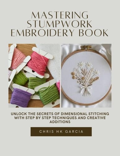Mastering Stumpwork Embroidery Book: Unlock the Secrets of Dimensional Stitching with Step by Step Techniques and Creative Additions