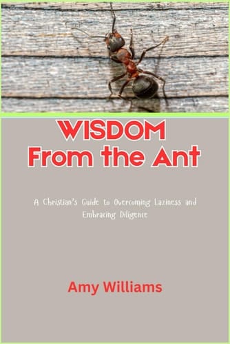 WISDOM From the Ant: A Christian’s Guide to Overcoming Laziness and Embracing Diligence