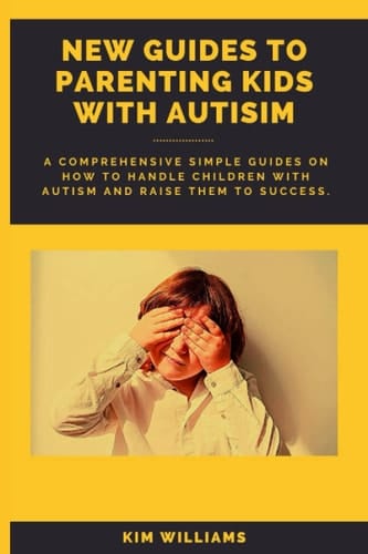 NEW GUIDES TO PARENTING A KID WITH AUTISM: A Comprehensive Simple Guide On How To Handle Children With Autism And Raise Them To Success.