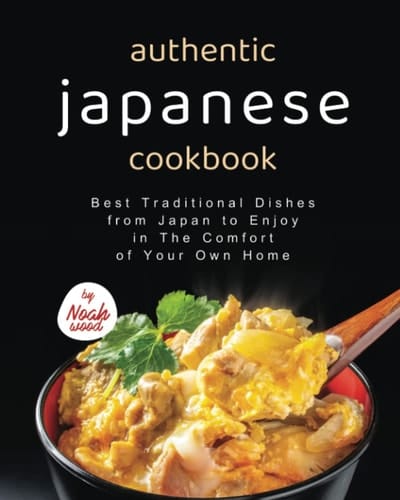 Authentic Japanese Cookbook: Best Traditional Dishes from Japan to Enjoy in The Comfort of Your Own Home
