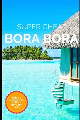 Super Cheap Bora Bora Travel Guide 2023: Enjoy a $10,000 trip to Bora Bora for $1,500