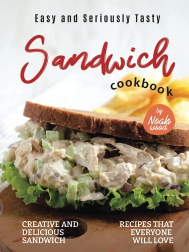 Easy and Seriously Tasty Sandwich Cookbook: Creative and Delicious Sandwich Recipes That Everyone Will Love