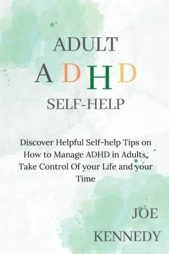 ADULT ADHD SELF-HELP: Discover Helpful Self-help Tips on How to Manage ADHD in Adults, Take Control of Your Life and Your Time