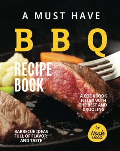 A Must Have BBQ Recipe Book: A Cookbook Filled with The Best and Drooling Barbecue Ideas Full of Flavor and Taste