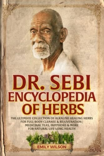 Dr. Sebi Encyclopedia of Herbs The Ultimate Collection of Alkaline Healing Herbs for Full Body Cleanse & Rejuvenation ; Medicinal Teas, Infusions & More for Natural Life-long Health