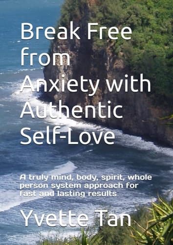 Break Free from Anxiety with Authentic Self-Love: A truly mind, body, spirit, whole person system approach for fast and lasting results